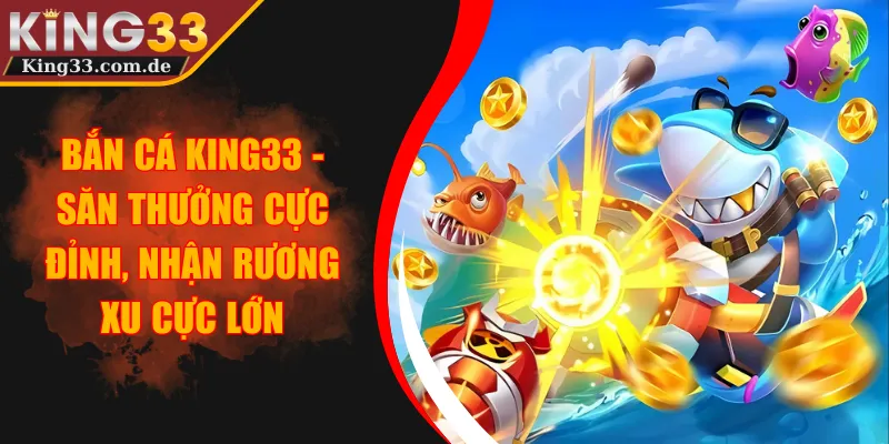 Bắn Cá KING33 - Săn Thưởng Cực Đỉnh, Nhận Rương Xu Cực Lớn