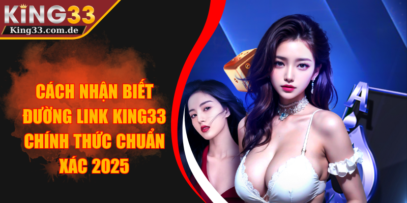 Cách Nhận Biết Đường Link KING33 Chính Thức Chuẩn Xác 2025