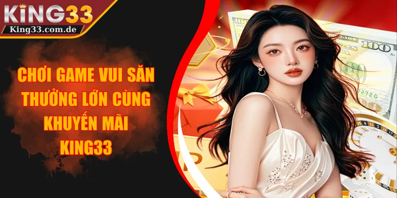 Chơi Game Vui Săn Thưởng Lớn Cùng Khuyến Mãi KING33