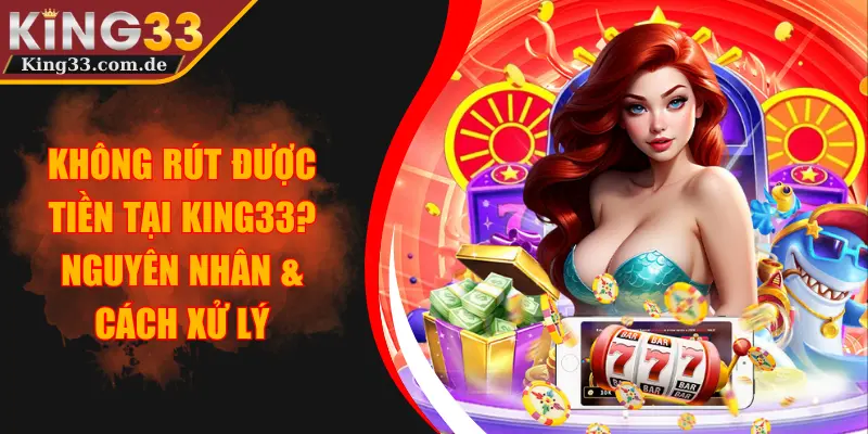 Không Rút Được Tiền Tại KING33? Nguyên Nhân & Cách Xử Lý