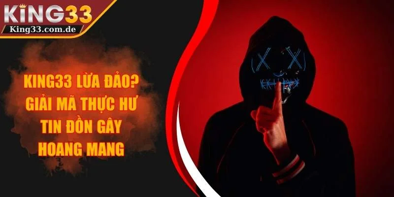 KING33 Lừa Đảo? Giải Mã Thực Hư Tin Đồn Gây Hoang Mang