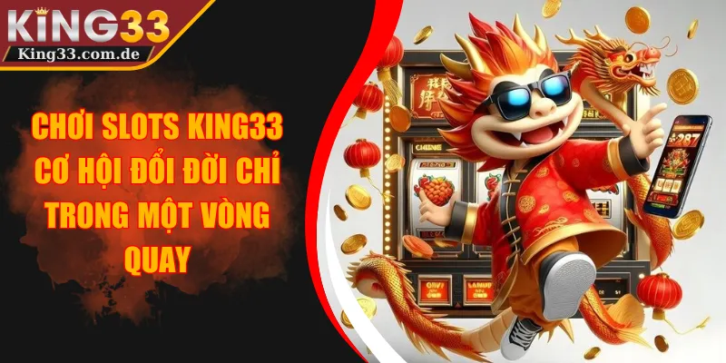 Chơi Slots KING33 - Cơ Hội Đổi Đời Chỉ Trong Một Vòng Quay